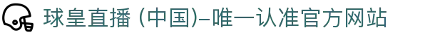 球皇直播 (中国)-唯一认准官方网站- 球皇直播手机版_足球免费高清直播_球皇NBA直播